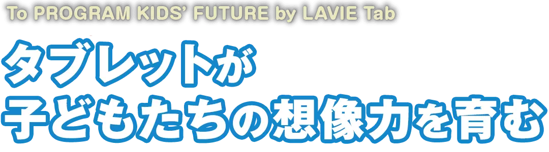To PROGRAM KIDS’FUTURE by LAVIE Tab タブレットが子どもたちの創造力を育む