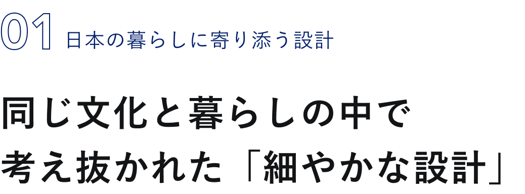 01 日本の暮らしに寄り添う設計 同じ文化と暮らしの中で考え抜かれた「細やかな設計」