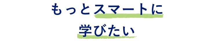 もっとスマートに​学びたい