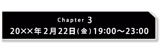 Chapter3 20xx年2月22日(金) 19:00〜23:00