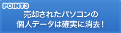 POINT3 売却されたパソコンの個人データは確実に消去！