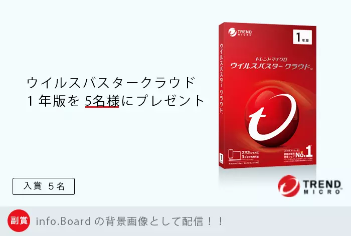 入賞5名、ウイルスバスタークラウド1年版を5名様にプレゼント！副賞、info.Boardの背景画像として配信！！