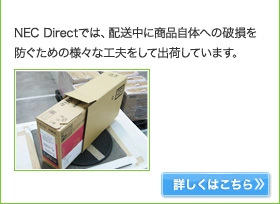 NEC Directでは、配送中に商品自体への破損を防ぐための様々な工夫をして出荷しています。