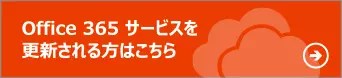 Office 365 サービスを更新される方はこちら